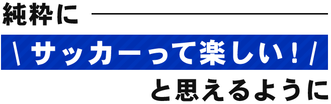 純粋に\ サッカーって楽しい！/と思えるように